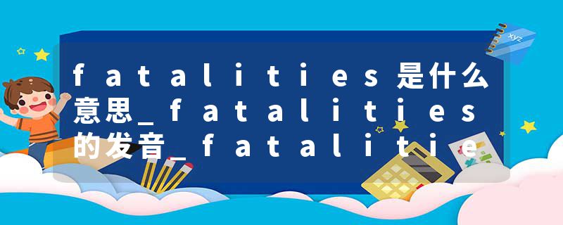 fatalities是什么意思_fatalities的发音_fatalities的用法_fatalities怎么记_fatalities翻译