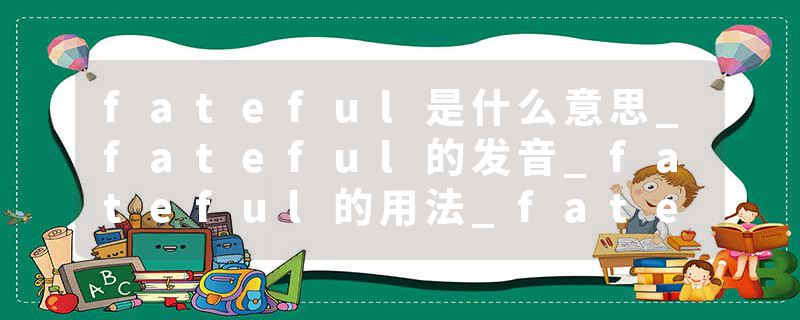 fateful是什么意思_fateful的发音_fateful的用法_fateful怎么记_fateful翻译