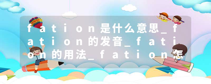 fation是什么意思_fation的发音_fation的用法_fation怎么记_fation翻译