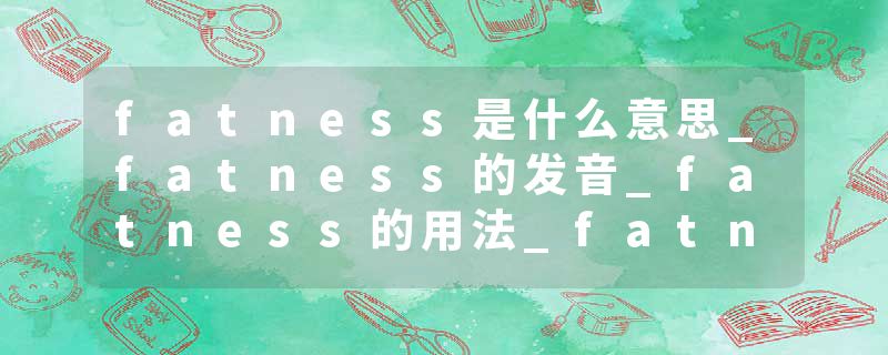 fatness是什么意思_fatness的发音_fatness的用法_fatness怎么记_fatness翻译