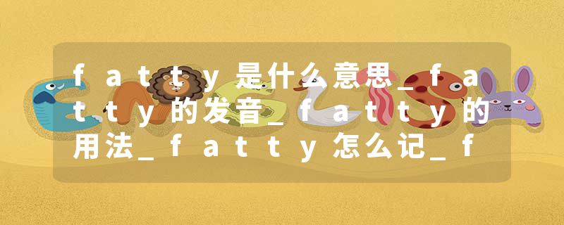 fatty是什么意思_fatty的发音_fatty的用法_fatty怎么记_fatty翻译