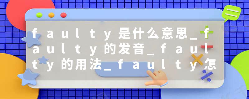 faulty是什么意思_faulty的发音_faulty的用法_faulty怎么记_faulty翻译