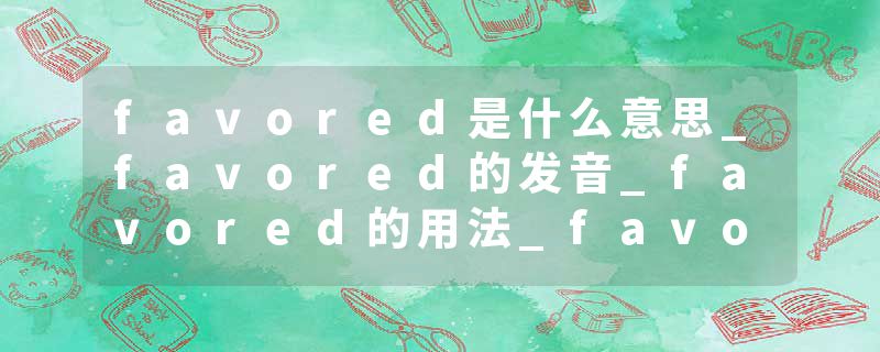 favored是什么意思_favored的发音_favored的用法_favored怎么记_favored翻译