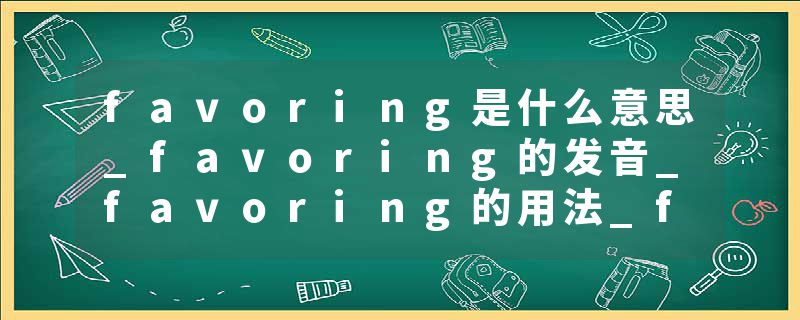 favoring是什么意思_favoring的发音_favoring的用法_favoring怎么记_favoring翻译