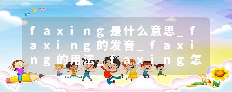 faxing是什么意思_faxing的发音_faxing的用法_faxing怎么记_faxing翻译