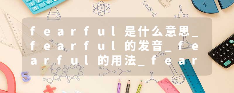 fearful是什么意思_fearful的发音_fearful的用法_fearful怎么记_fearful翻译