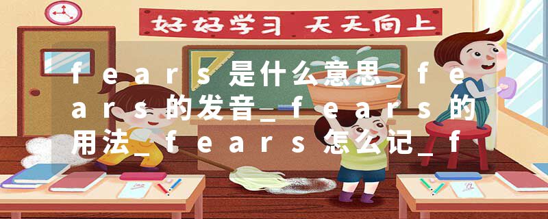 fears是什么意思_fears的发音_fears的用法_fears怎么记_fears翻译