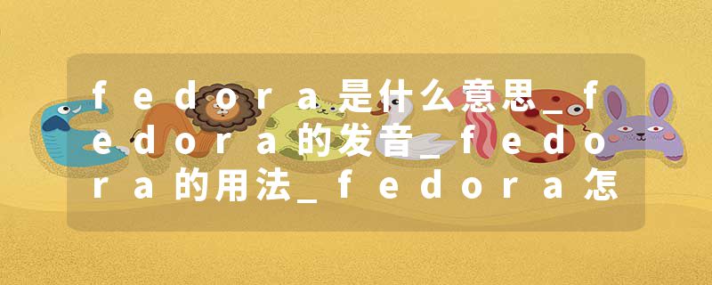 fedora是什么意思_fedora的发音_fedora的用法_fedora怎么记_fedora翻译