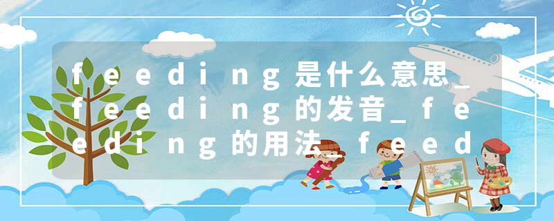 feeding是什么意思_feeding的发音_feeding的用法_feeding怎么记_feeding翻译