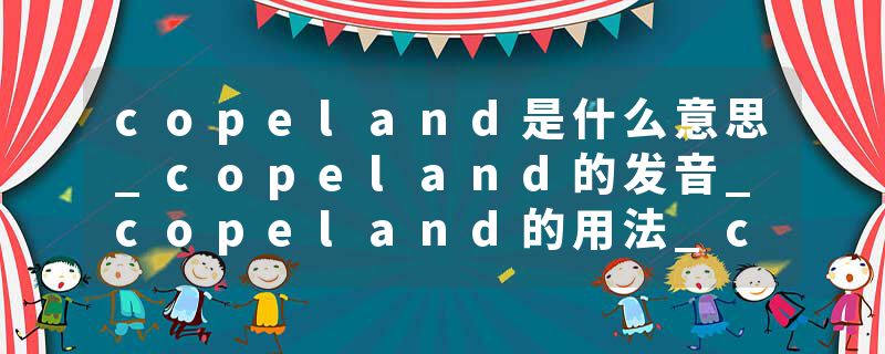 copeland是什么意思_copeland的发音_copeland的用法_copeland怎么记_copeland翻译