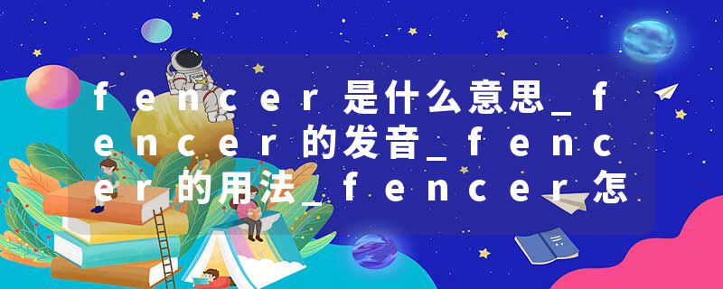 fencer是什么意思_fencer的发音_fencer的用法_fencer怎么记_fencer翻译