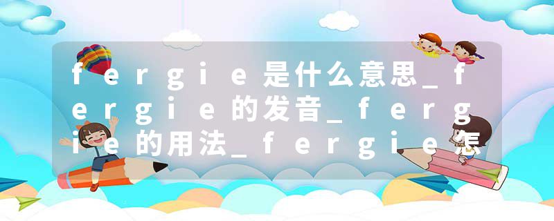 fergie是什么意思_fergie的发音_fergie的用法_fergie怎么记_fergie翻译