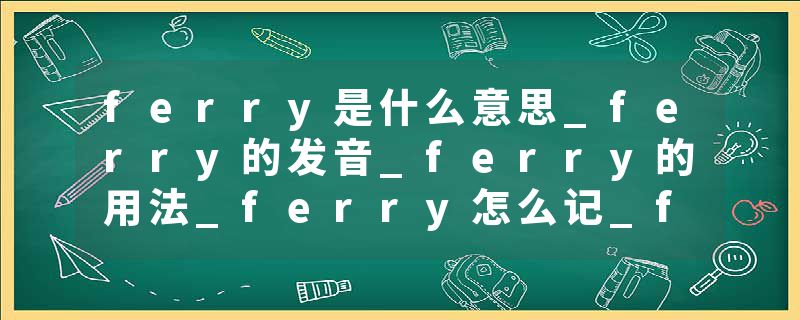 ferry是什么意思_ferry的发音_ferry的用法_ferry怎么记_ferry翻译