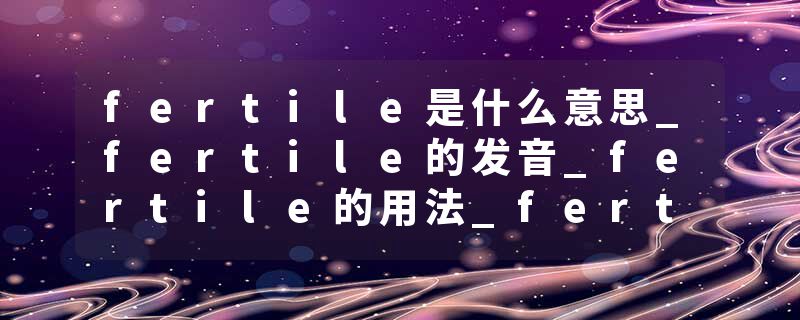 fertile是什么意思_fertile的发音_fertile的用法_fertile怎么记_fertile翻译