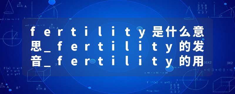 fertility是什么意思_fertility的发音_fertility的用法_fertility怎么记_fertility翻译