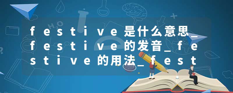 festive是什么意思_festive的发音_festive的用法_festive怎么记_festive翻译