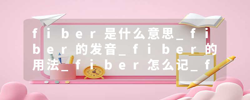fiber是什么意思_fiber的发音_fiber的用法_fiber怎么记_fiber翻译