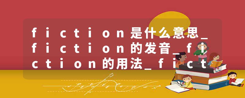 fiction是什么意思_fiction的发音_fiction的用法_fiction怎么记_fiction翻译