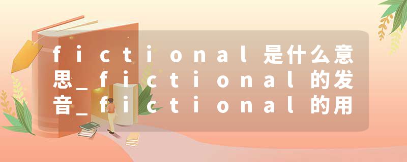 fictional是什么意思_fictional的发音_fictional的用法_fictional怎么记_fictional翻译
