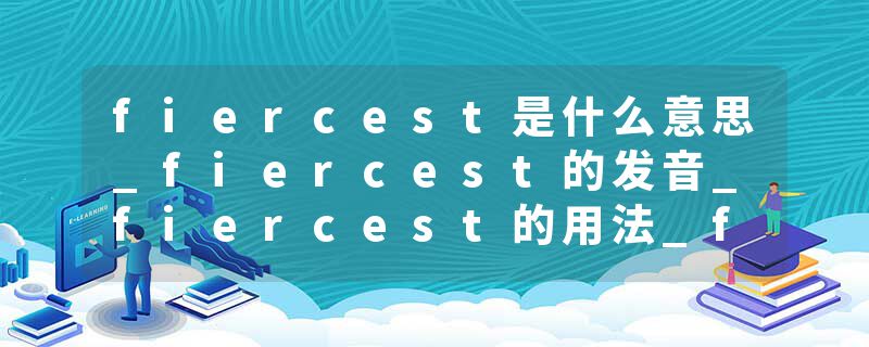 fiercest是什么意思_fiercest的发音_fiercest的用法_fiercest怎么记_fiercest翻译