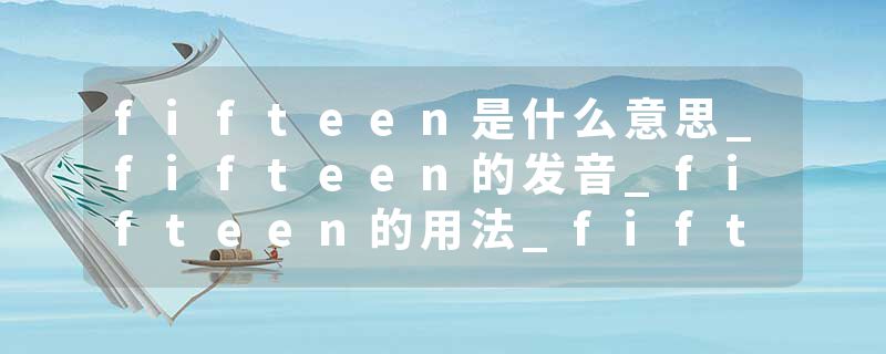 fifteen是什么意思_fifteen的发音_fifteen的用法_fifteen怎么记_fifteen翻译