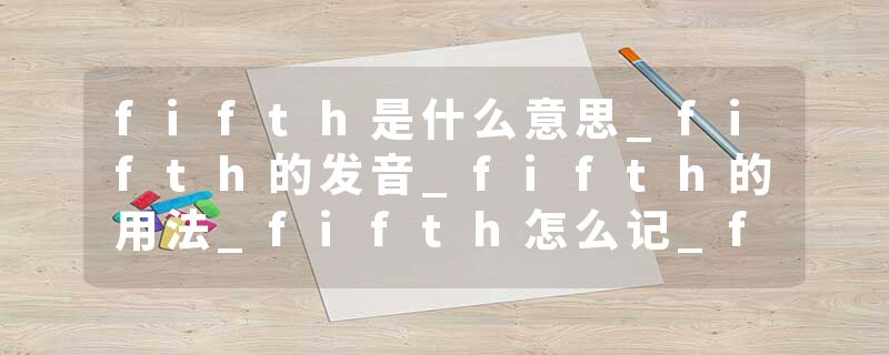 fifth是什么意思_fifth的发音_fifth的用法_fifth怎么记_fifth翻译