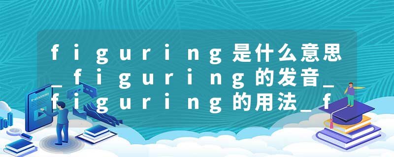 figuring是什么意思_figuring的发音_figuring的用法_figuring怎么记_figuring翻译