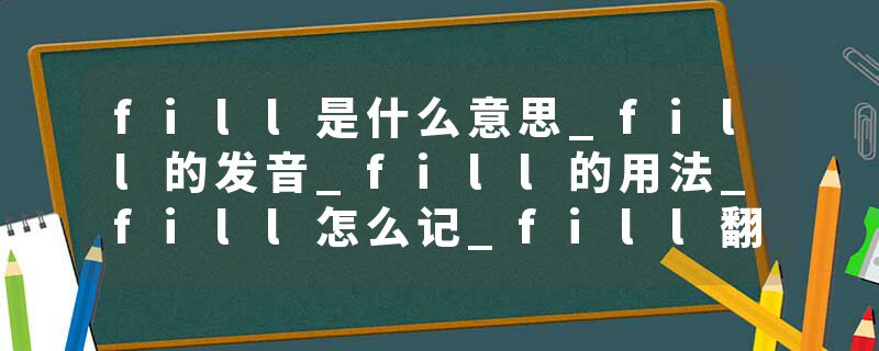 fill是什么意思_fill的发音_fill的用法_fill怎么记_fill翻译