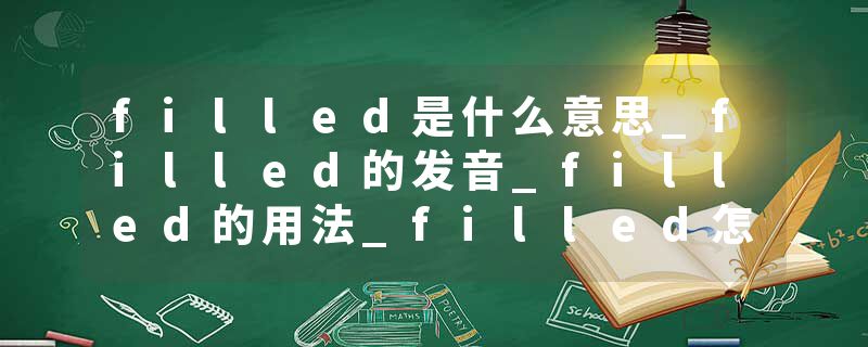 filled是什么意思_filled的发音_filled的用法_filled怎么记_filled翻译