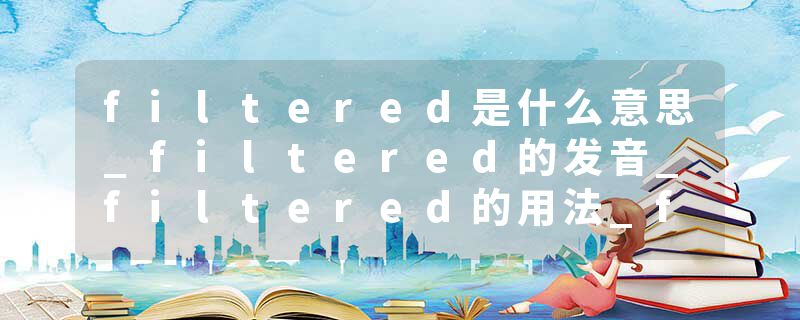 filtered是什么意思_filtered的发音_filtered的用法_filtered怎么记_filtered翻译