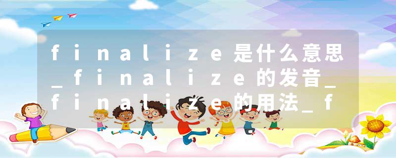 finalize是什么意思_finalize的发音_finalize的用法_finalize怎么记_finalize翻译