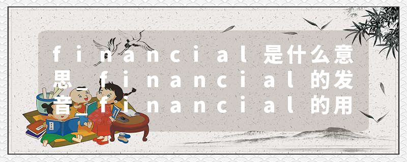 financial是什么意思_financial的发音_financial的用法_financial怎么记_financial翻译