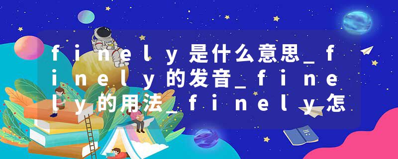 finely是什么意思_finely的发音_finely的用法_finely怎么记_finely翻译
