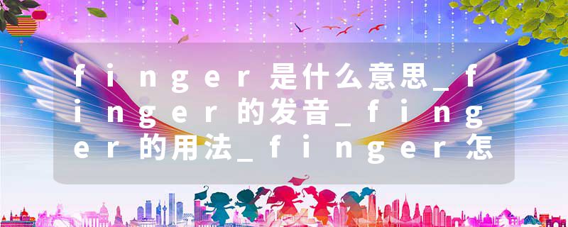 finger是什么意思_finger的发音_finger的用法_finger怎么记_finger翻译