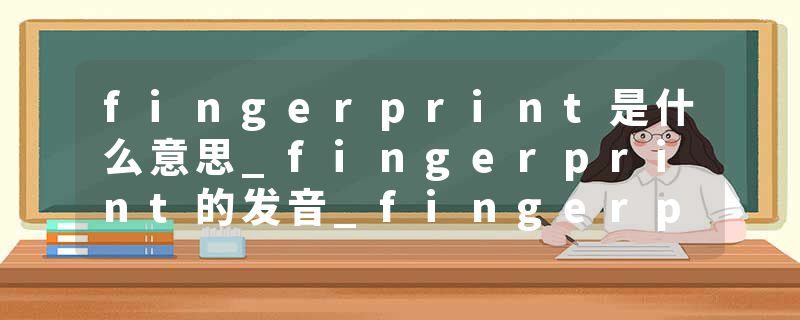 fingerprint是什么意思_fingerprint的发音_fingerprint的用法_fingerprint怎么记_fingerprint翻译