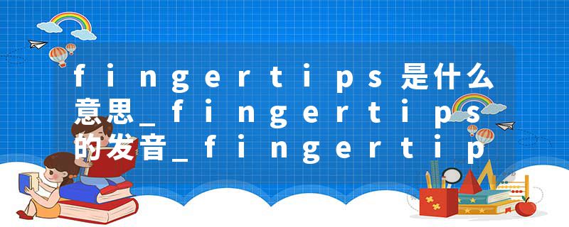 fingertips是什么意思_fingertips的发音_fingertips的用法_fingertips怎么记_fingertips翻译