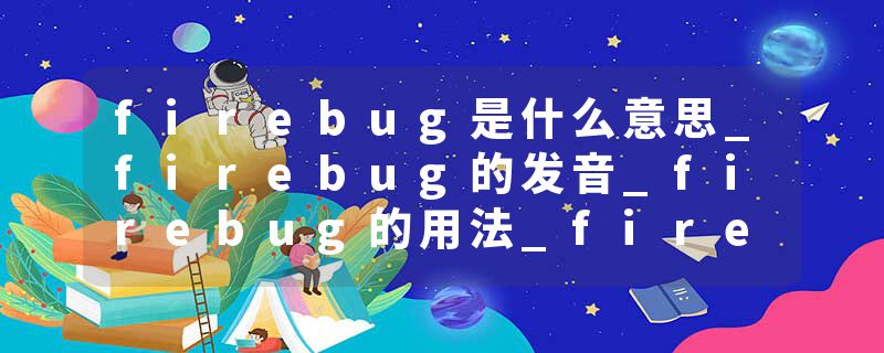 firebug是什么意思_firebug的发音_firebug的用法_firebug怎么记_firebug翻译