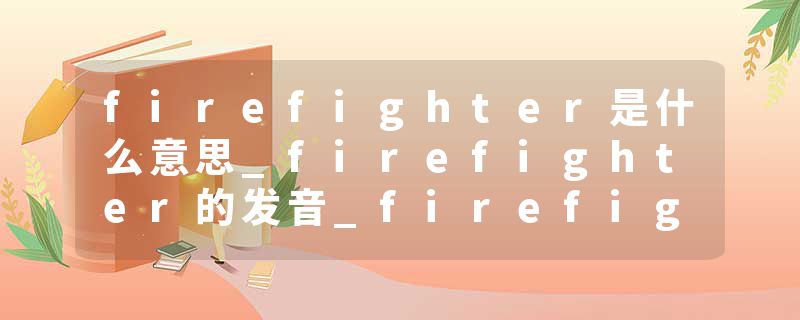 firefighter是什么意思_firefighter的发音_firefighter的用法_firefighter怎么记_firefighter翻译