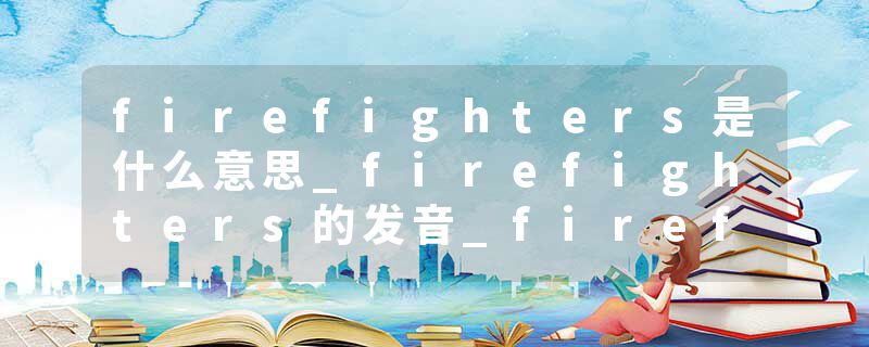 firefighters是什么意思_firefighters的发音_firefighters的用法_firefighters怎么记_firefighters翻译