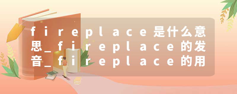 fireplace是什么意思_fireplace的发音_fireplace的用法_fireplace怎么记_fireplace翻译