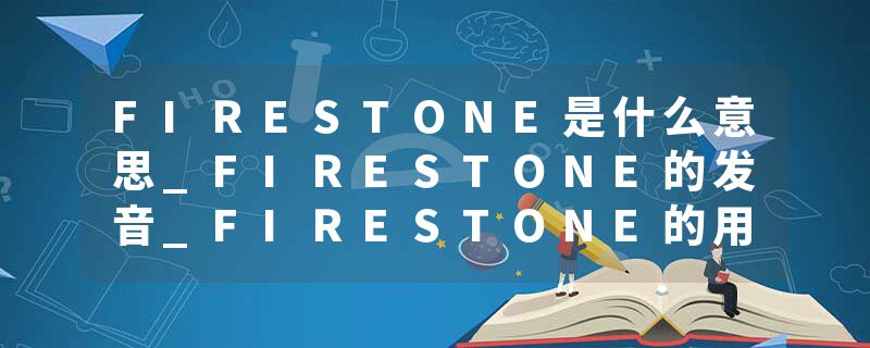 FIRESTONE是什么意思_FIRESTONE的发音_FIRESTONE的用法_FIRESTONE怎么记_FIRESTONE翻译
