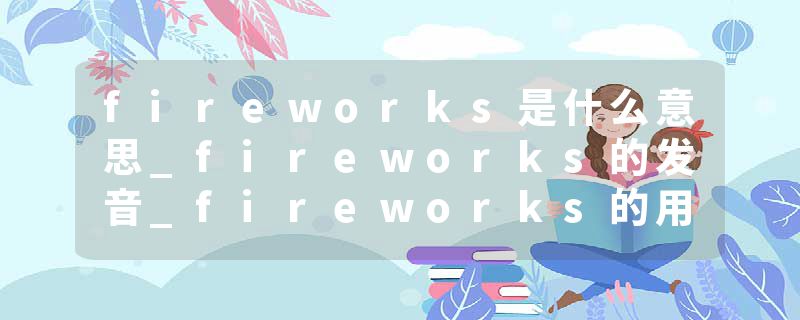 fireworks是什么意思_fireworks的发音_fireworks的用法_fireworks怎么记_fireworks翻译