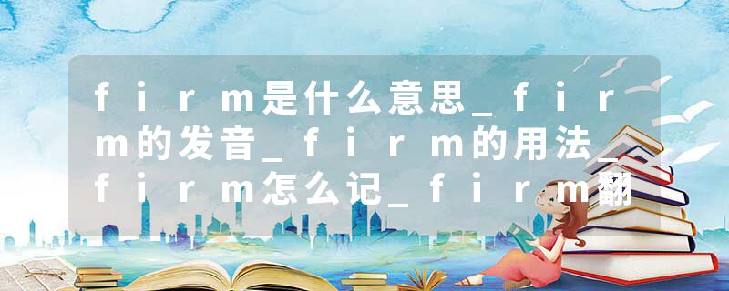 firm是什么意思_firm的发音_firm的用法_firm怎么记_firm翻译
