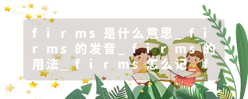 firms是什么意思_firms的发音_firms的用法_firms怎么记_firms翻译