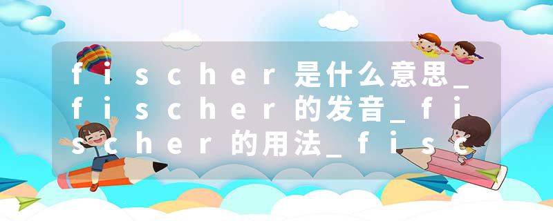 fischer是什么意思_fischer的发音_fischer的用法_fischer怎么记_fischer翻译