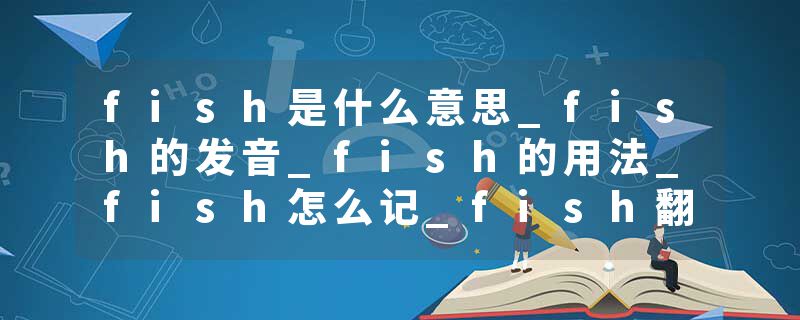 fish是什么意思_fish的发音_fish的用法_fish怎么记_fish翻译