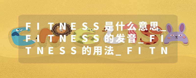 FITNESS是什么意思_FITNESS的发音_FITNESS的用法_FITNESS怎么记_FITNESS翻译