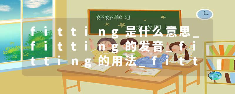 fitting是什么意思_fitting的发音_fitting的用法_fitting怎么记_fitting翻译