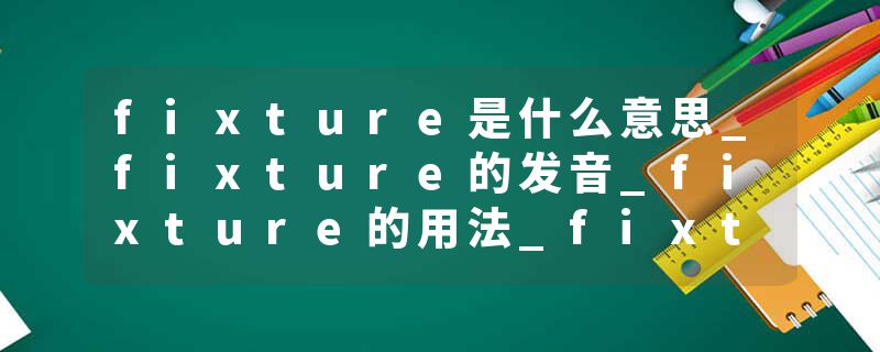 fixture是什么意思_fixture的发音_fixture的用法_fixture怎么记_fixture翻译
