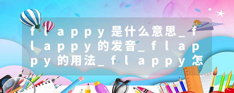 flappy是什么意思_flappy的发音_flappy的用法_flappy怎么记_flappy翻译
